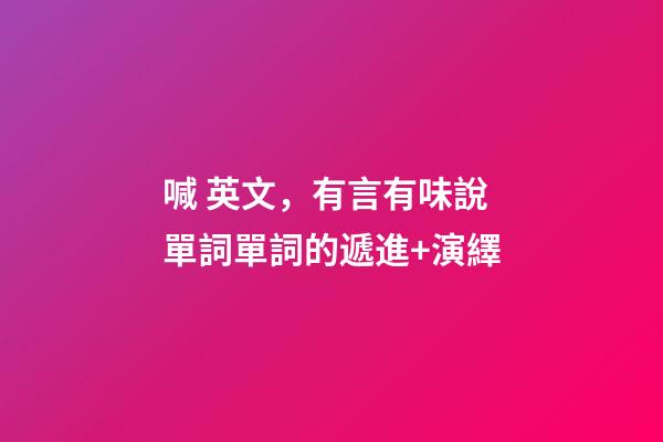 喊 英文，有言有味說單詞(九百五十五講)單詞的遞進+演繹-第1張-觀點-玄機派